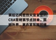 米兰体育官网-包含赛后迈阿密热火官宣签约：CBA常规赛节点到来，震撼外界，更衣室氛围转暖的词条