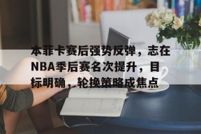 开云-关于本菲卡赛后强势反弹，志在NBA季后赛名次提升，目标明确，轮换策略成焦点的信息
