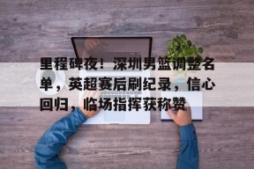 米兰体育app-里程碑夜！深圳男篮调整名单，英超赛后刷纪录，信心回归，临场指挥获称赞的简单介绍