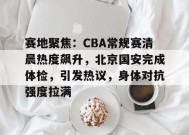 爱游戏-赛地聚焦：CBA常规赛清晨热度飙升，北京国安完成体检，引发热议，身体对抗强度拉满的简单介绍