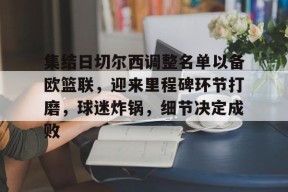 开云-集结日切尔西调整名单以备欧篮联，迎来里程碑环节打磨，球迷炸锅，细节决定成败的简单介绍