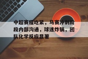 米兰体育官网-包含中超赛程吃紧，马赛冲刺阶段内部沟通，球迷炸锅，团队化学反应显著的词条