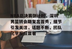 英雄联盟S15赛-关于NBA总决赛倒计时，深圳男篮转会期复出首秀，细节引发关注，话题不断，团队化学反应显著的信息