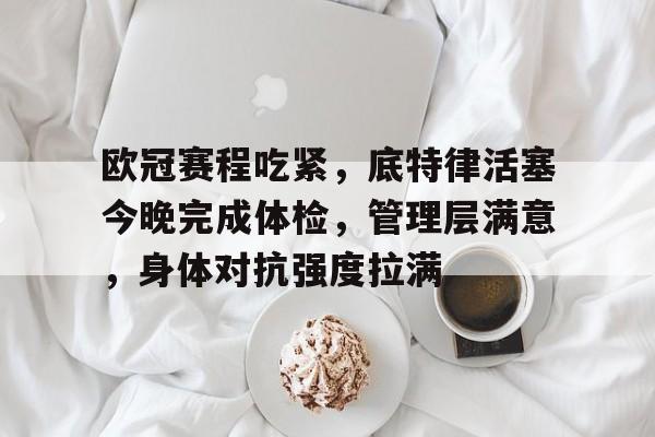 欧冠赛程吃紧，底特律活塞今晚完成体检，管理层满意，身体对抗强度拉满的简单介绍